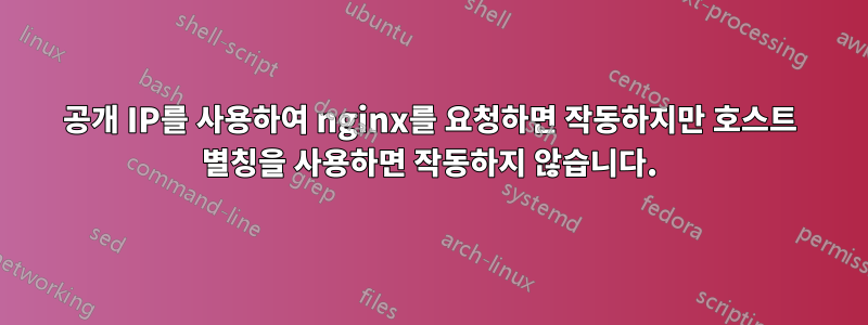 공개 IP를 사용하여 nginx를 요청하면 작동하지만 호스트 별칭을 사용하면 작동하지 않습니다.