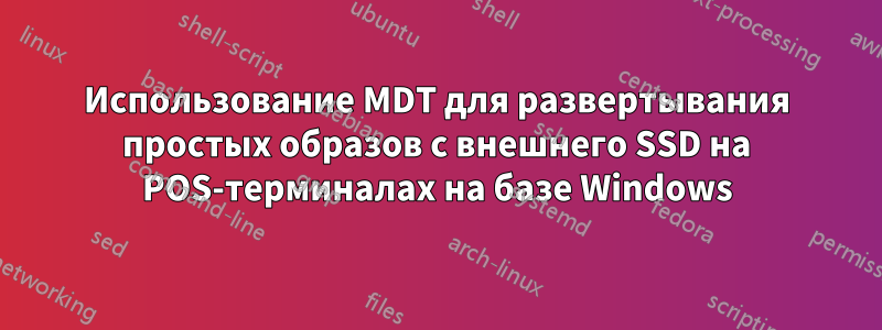 Использование MDT для развертывания простых образов с внешнего SSD на POS-терминалах на базе Windows