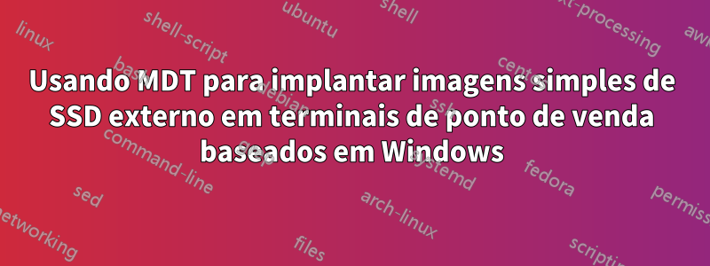 Usando MDT para implantar imagens simples de SSD externo em terminais de ponto de venda baseados em Windows