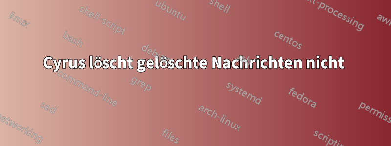 Cyrus löscht gelöschte Nachrichten nicht