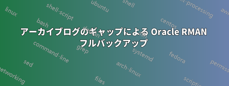 アーカイブログのギャップによる Oracle RMAN フルバックアップ