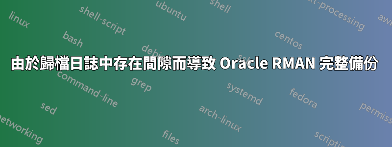 由於歸檔日誌中存在間隙而導致 Oracle RMAN 完整備份