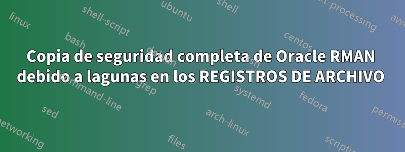 Copia de seguridad completa de Oracle RMAN debido a lagunas en los REGISTROS DE ARCHIVO