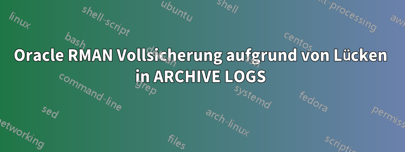 Oracle RMAN Vollsicherung aufgrund von Lücken in ARCHIVE LOGS