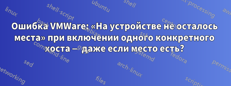 Ошибка VMWare: «На устройстве не осталось места» при включении одного конкретного хоста — даже если место есть?