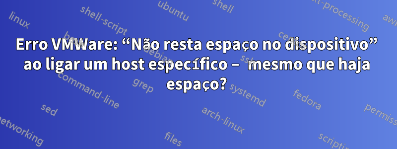 Erro VMWare: “Não resta espaço no dispositivo” ao ligar um host específico – mesmo que haja espaço?