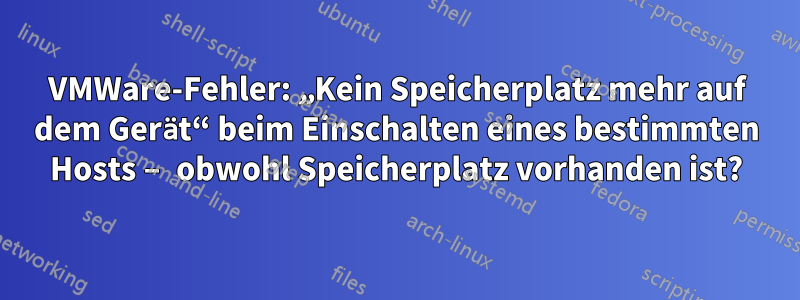 VMWare-Fehler: „Kein Speicherplatz mehr auf dem Gerät“ beim Einschalten eines bestimmten Hosts – obwohl Speicherplatz vorhanden ist?