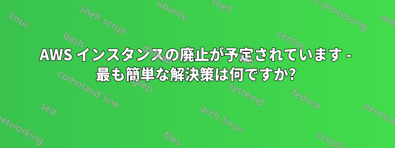 AWS インスタンスの廃止が予定されています - 最も簡単な解決策は何ですか?