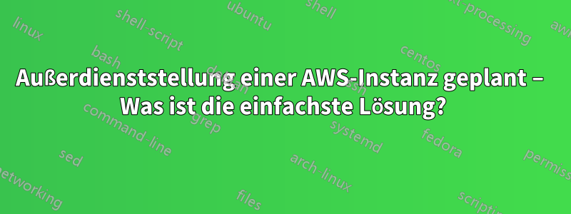 Außerdienststellung einer AWS-Instanz geplant – Was ist die einfachste Lösung?