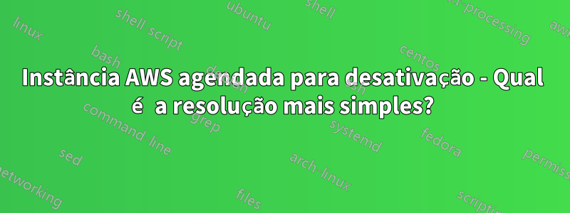 Instância AWS agendada para desativação - Qual é a resolução mais simples?