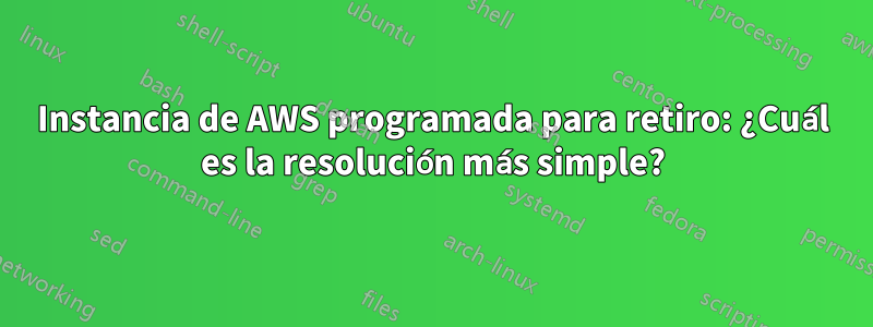 Instancia de AWS programada para retiro: ¿Cuál es la resolución más simple?