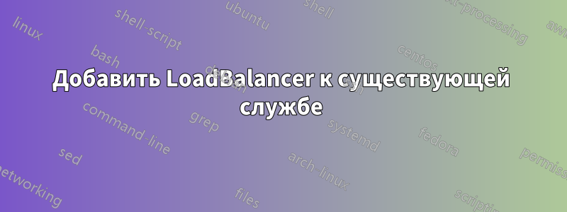 Добавить LoadBalancer к существующей службе