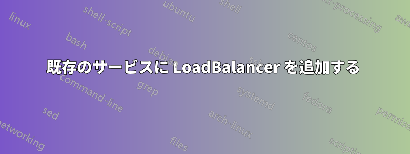 既存のサービスに LoadBalancer を追加する