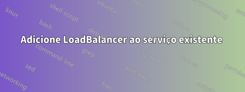 Adicione LoadBalancer ao serviço existente