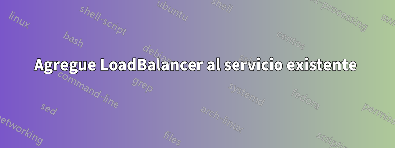 Agregue LoadBalancer al servicio existente