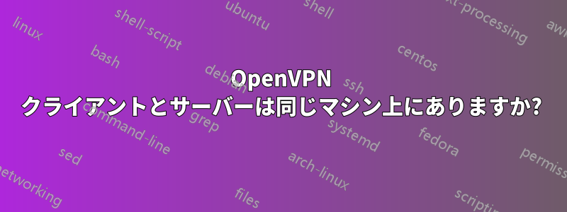 OpenVPN クライアントとサーバーは同じマシン上にありますか?