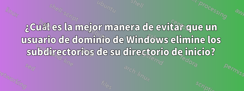 ¿Cuál es la mejor manera de evitar que un usuario de dominio de Windows elimine los subdirectorios de su directorio de inicio?