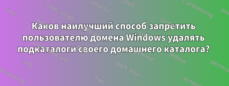 Каков наилучший способ запретить пользователю домена Windows удалять подкаталоги своего домашнего каталога?