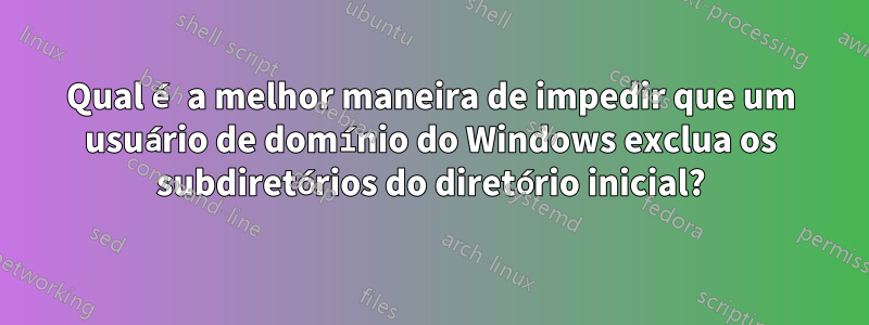 Qual é a melhor maneira de impedir que um usuário de domínio do Windows exclua os subdiretórios do diretório inicial?