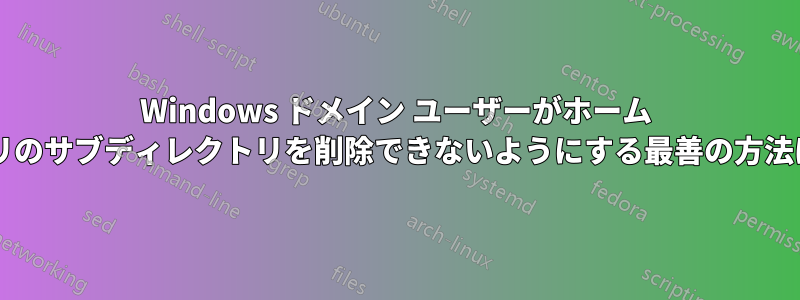 Windows ドメイン ユーザーがホーム ディレクトリのサブディレクトリを削除できないようにする最善の方法は何ですか?