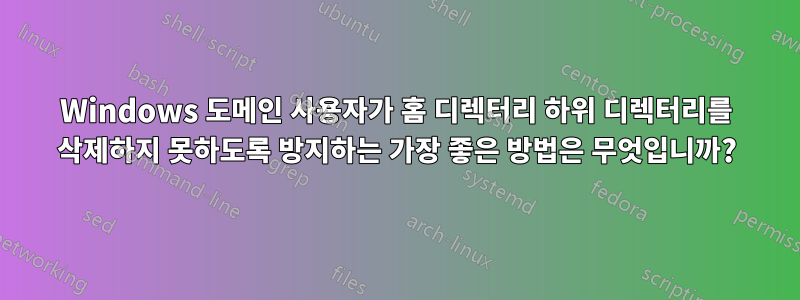 Windows 도메인 사용자가 홈 디렉터리 하위 디렉터리를 삭제하지 못하도록 방지하는 가장 좋은 방법은 무엇입니까?