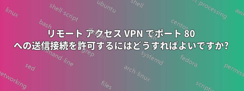 リモート アクセス VPN でポート 80 への送信接続を許可するにはどうすればよいですか?