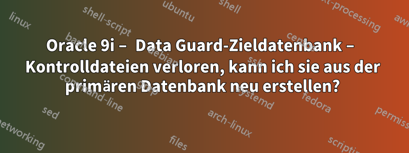 Oracle 9i – Data Guard-Zieldatenbank – Kontrolldateien verloren, kann ich sie aus der primären Datenbank neu erstellen?