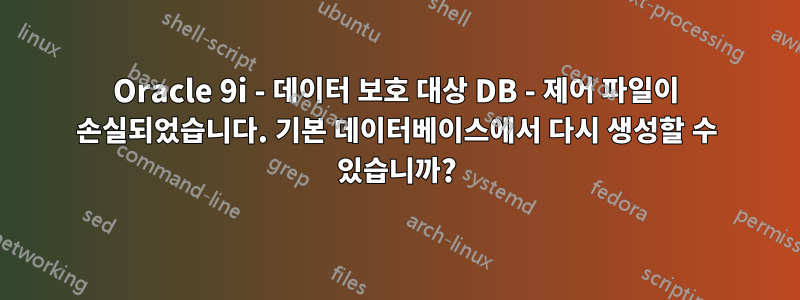 Oracle 9i - 데이터 보호 대상 DB - 제어 파일이 손실되었습니다. 기본 데이터베이스에서 다시 생성할 수 있습니까?