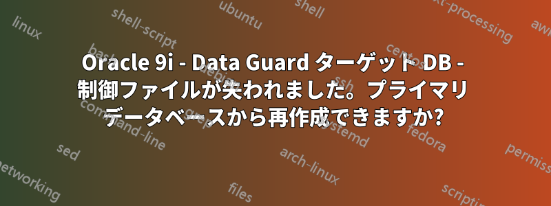 Oracle 9i - Data Guard ターゲット DB - 制御ファイルが失われました。プライマリ データベースから再作成できますか?