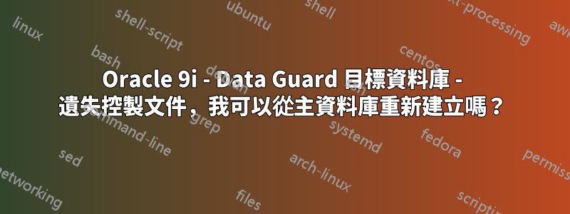 Oracle 9i - Data Guard 目標資料庫 - 遺失控製文件，我可以從主資料庫重新建立嗎？