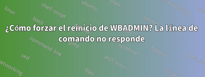 ¿Cómo forzar el reinicio de WBADMIN? La línea de comando no responde