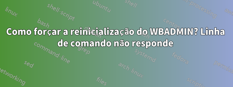 Como forçar a reinicialização do WBADMIN? Linha de comando não responde