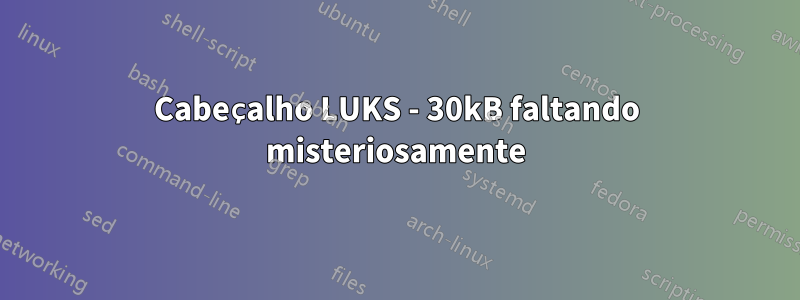 Cabeçalho LUKS - 30kB faltando misteriosamente