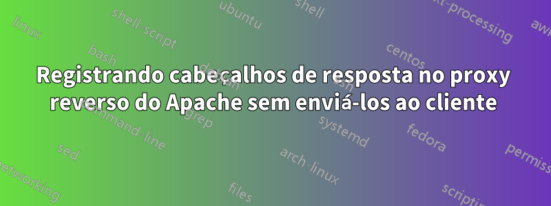 Registrando cabeçalhos de resposta no proxy reverso do Apache sem enviá-los ao cliente