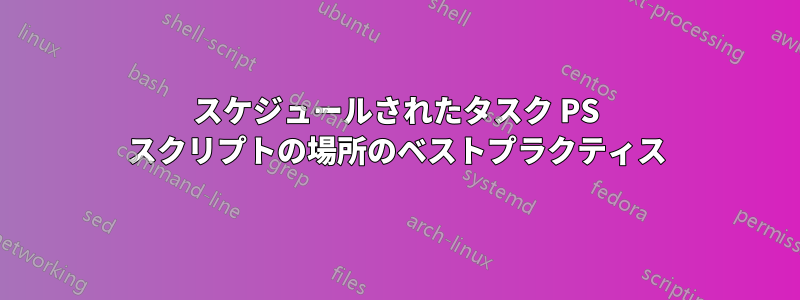 スケジュールされたタスク PS スクリプトの場所のベストプラクティス