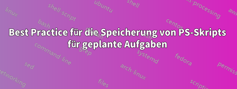 Best Practice für die Speicherung von PS-Skripts für geplante Aufgaben