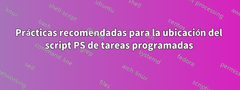 Prácticas recomendadas para la ubicación del script PS de tareas programadas