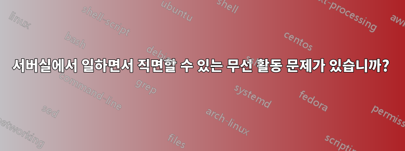 서버실에서 일하면서 직면할 수 있는 무선 활동 문제가 있습니까?