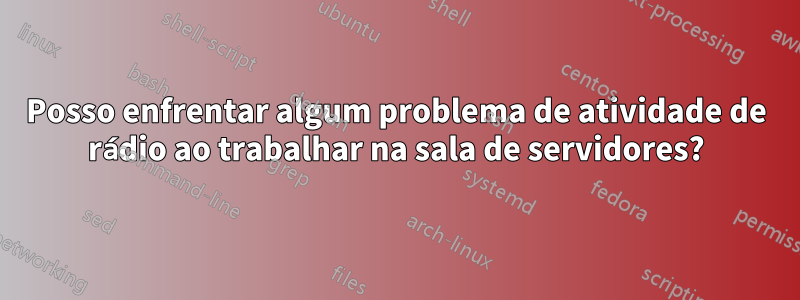 Posso enfrentar algum problema de atividade de rádio ao trabalhar na sala de servidores?