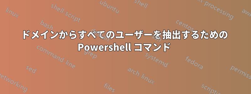 ドメインからすべてのユーザーを抽出するための Powershell コマンド