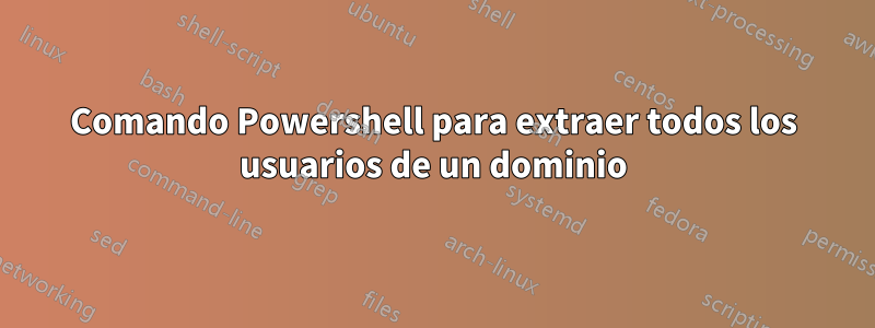 Comando Powershell para extraer todos los usuarios de un dominio