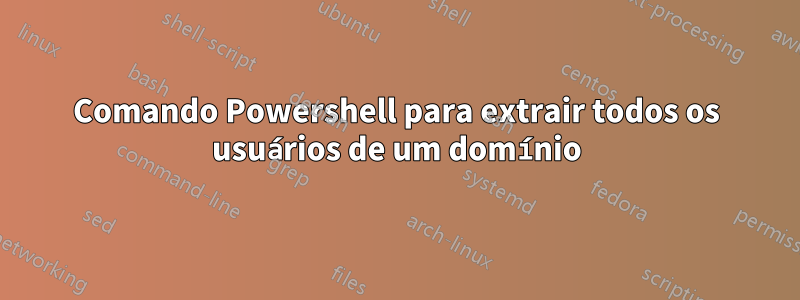 Comando Powershell para extrair todos os usuários de um domínio