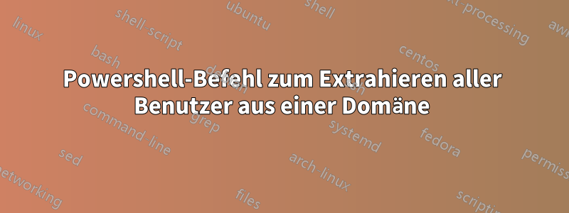 Powershell-Befehl zum Extrahieren aller Benutzer aus einer Domäne