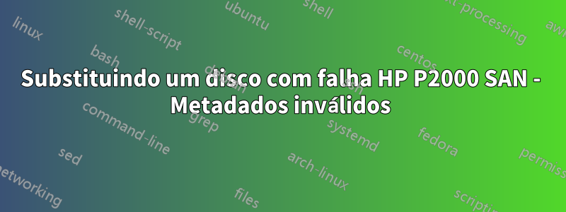 Substituindo um disco com falha HP P2000 SAN - Metadados inválidos