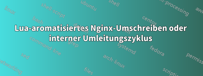 Lua-aromatisiertes Nginx-Umschreiben oder interner Umleitungszyklus