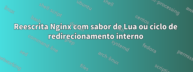 Reescrita Nginx com sabor de Lua ou ciclo de redirecionamento interno