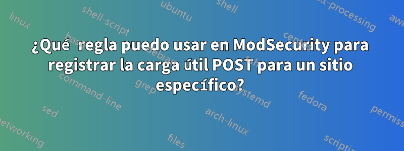 ¿Qué regla puedo usar en ModSecurity para registrar la carga útil POST para un sitio específico?