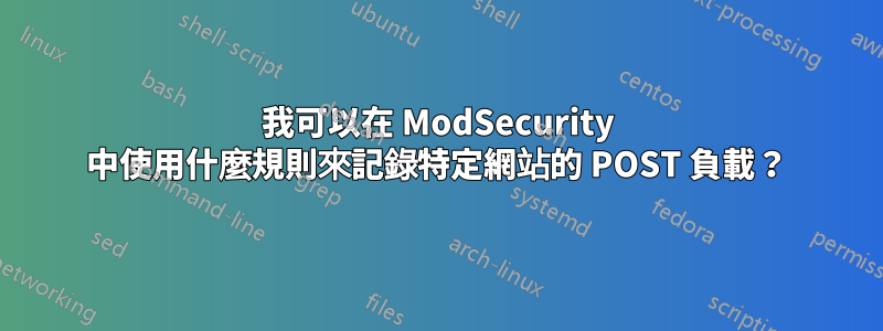 我可以在 ModSecurity 中使用什麼規則來記錄特定網站的 POST 負載？