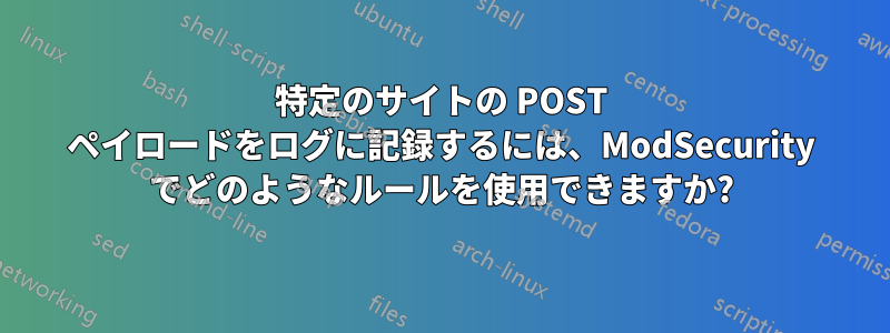 特定のサイトの POST ペイロードをログに記録するには、ModSecurity でどのようなルールを使用できますか?