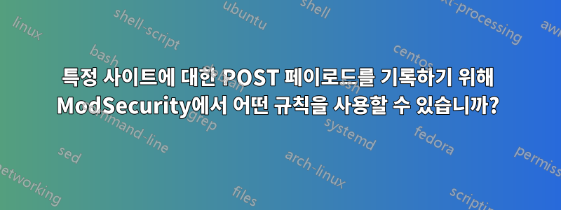 특정 사이트에 대한 POST 페이로드를 기록하기 위해 ModSecurity에서 어떤 규칙을 사용할 수 있습니까?